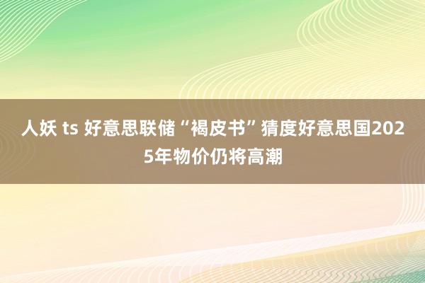 人妖 ts 好意思联储“褐皮书”猜度好意思国2025年物价仍将高潮