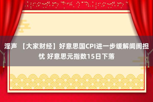 淫声 【大家财经】好意思国CPI进一步缓解阛阓担忧 好意思元指数15日下落