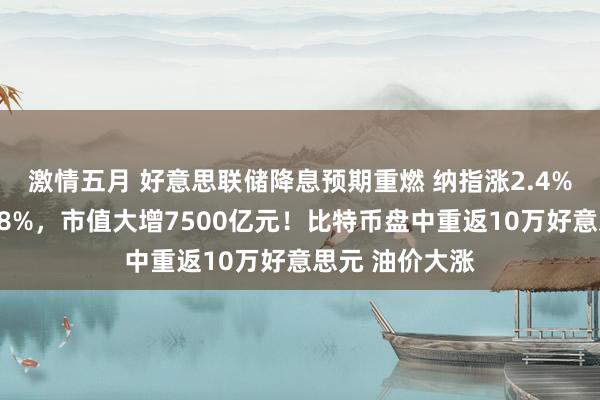 激情五月 好意思联储降息预期重燃 纳指涨2.4%！特斯拉大涨8%，市值大增7500亿元！比特币盘中重返10万好意思元 油价大涨